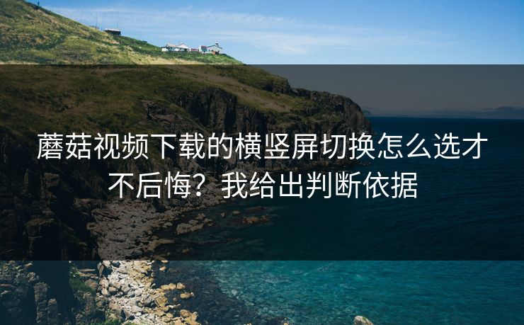 蘑菇视频下载的横竖屏切换怎么选才不后悔？我给出判断依据