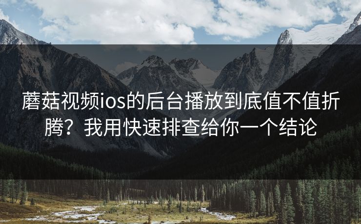 蘑菇视频ios的后台播放到底值不值折腾？我用快速排查给你一个结论