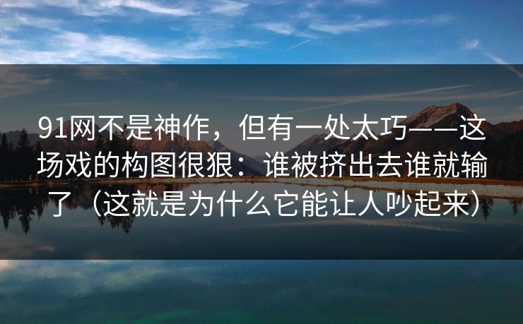 91网不是神作,但有一处太巧——这场戏的构图很狠:谁被挤出去谁就输了(这就是为什么它能让人吵起来) 91网不是神作,但有一处太巧——这场戏的构图很狠:谁被挤出去谁就输了(这就是为什么它能让人吵起来)