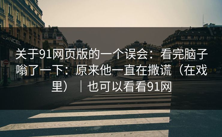 关于91网页版的一个误会:看完脑子嗡了一下:原来他一直在撒谎(在戏里)|也可以看看91网 关于91网页版的一个误会:看完脑子嗡了一下:原来他一直在撒谎(在戏里)|也可以看看91网
