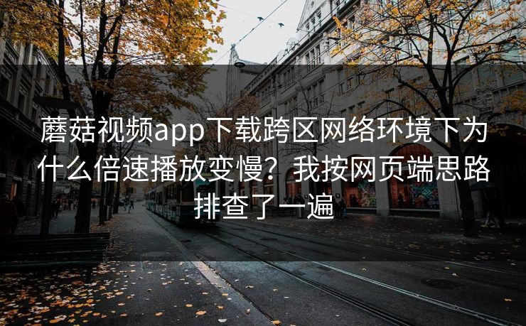 蘑菇视频app下载跨区网络环境下为什么倍速播放变慢？我按网页端思路排查了一遍