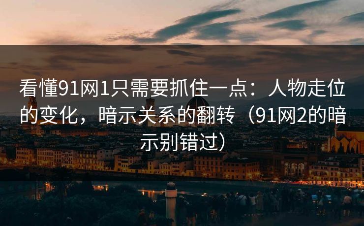 看懂91网1只需要抓住一点：人物走位的变化，暗示关系的翻转（91网2的暗示别错过）