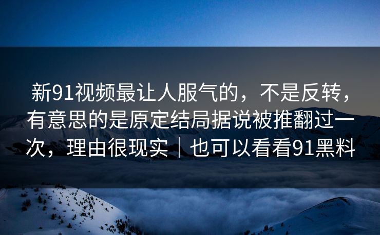 新91视频最让人服气的,不是反转,有意思的是原定结局据说被推翻过一次,理由很现实|也可以看看91黑料 新91视频最让人服气的,不是反转,有意思的是原定结局据说被推翻过一次,理由很现实|也可以看看91黑料