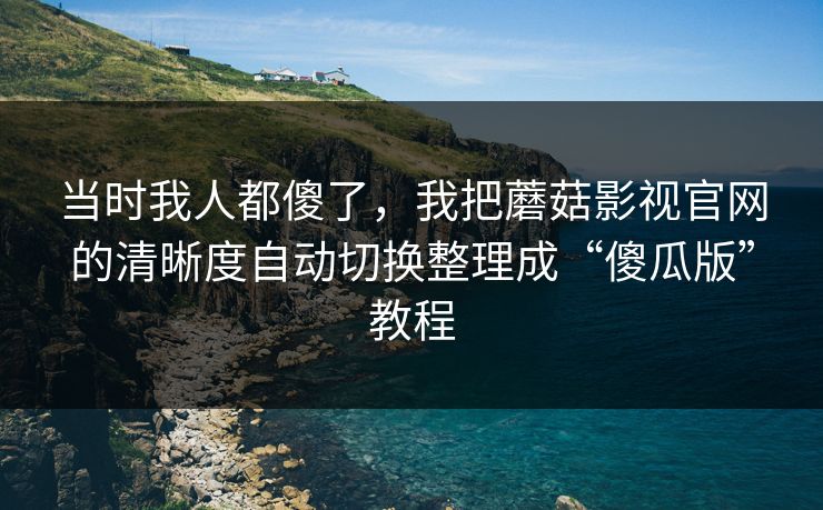 当时我人都傻了,我把蘑菇影视官网的清晰度自动切换整理成“傻瓜版”教程 当时我人都傻了,我把蘑菇影视官网的清晰度自动切换整理成“傻瓜版”教程