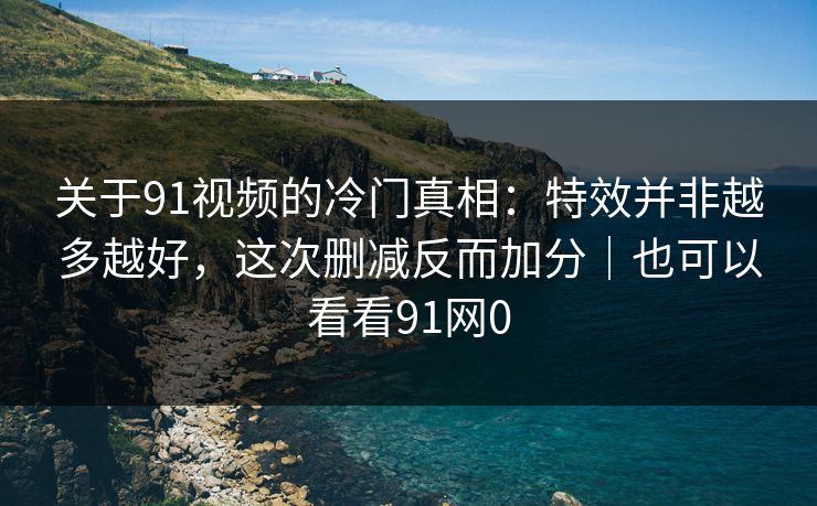 关于91视频的冷门真相：特效并非越多越好，这次删减反而加分｜也可以看看91网0