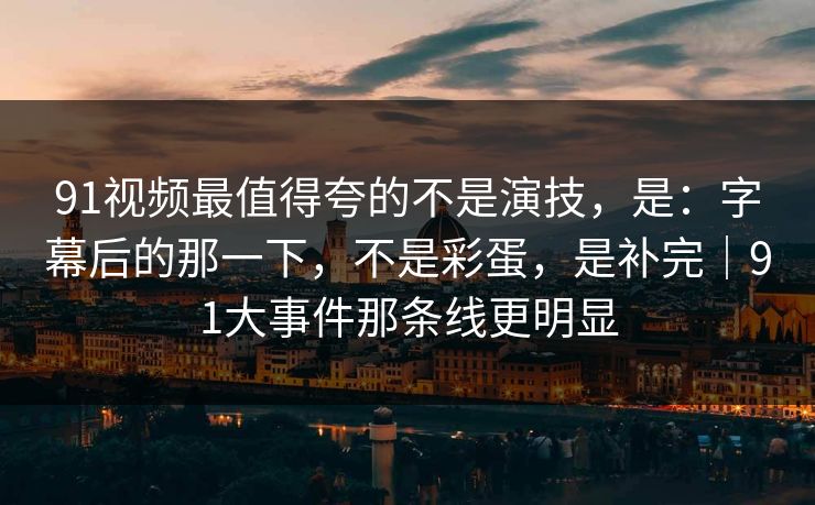 91视频最值得夸的不是演技,是:字幕后的那一下,不是彩蛋,是补完|91大事件那条线更明显 91视频最值得夸的不是演技,是:字幕后的那一下,不是彩蛋,是补完|91大事件那条线更明显