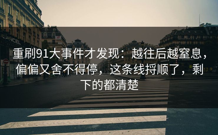 重刷91大事件才发现：越往后越窒息，偏偏又舍不得停，这条线捋顺了，剩下的都清楚