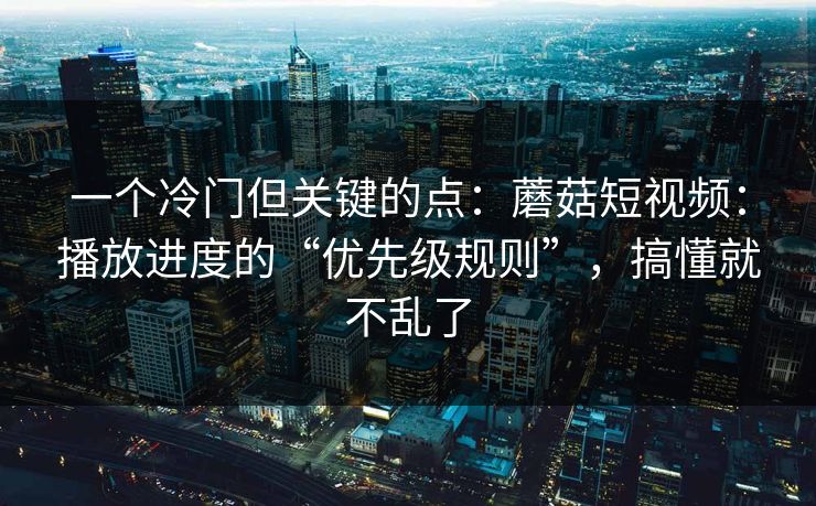 一个冷门但关键的点：蘑菇短视频：播放进度的“优先级规则”，搞懂就不乱了