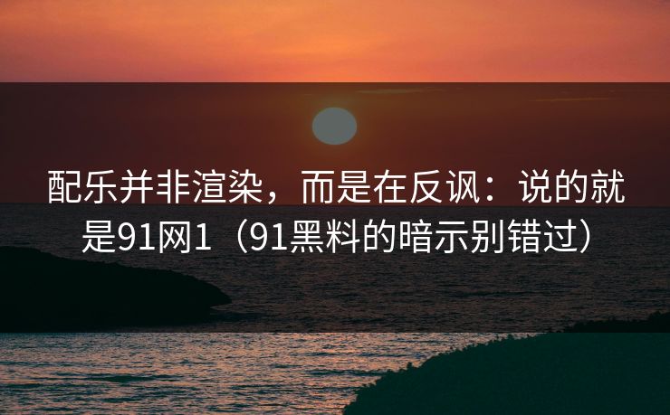 配乐并非渲染，而是在反讽：说的就是91网1（91黑料的暗示别错过）