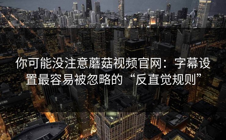 你可能没注意蘑菇视频官网：字幕设置最容易被忽略的“反直觉规则”