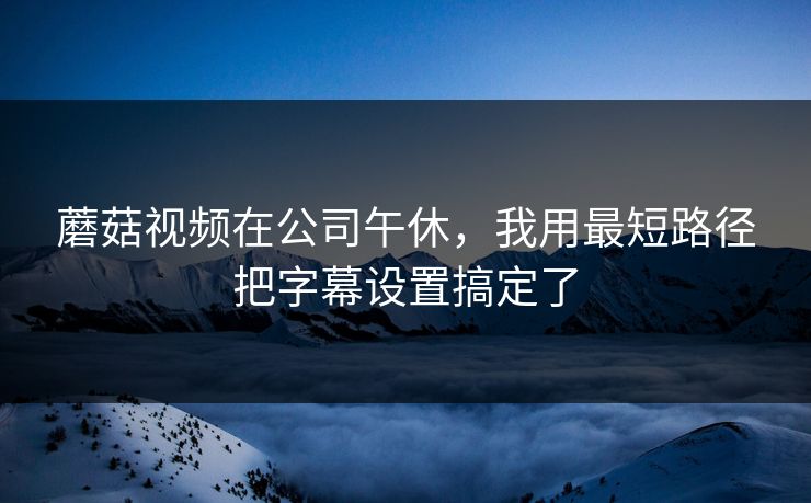 蘑菇视频在公司午休，我用最短路径把字幕设置搞定了