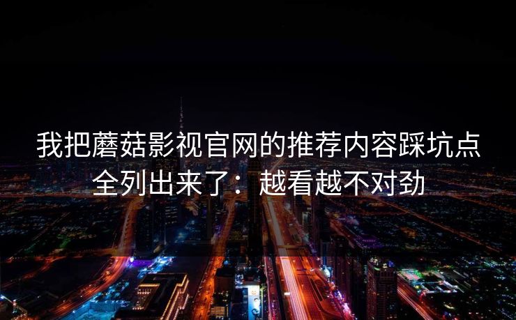 我把蘑菇影视官网的推荐内容踩坑点全列出来了：越看越不对劲