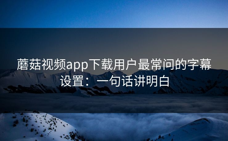 蘑菇视频app下载用户最常问的字幕设置：一句话讲明白