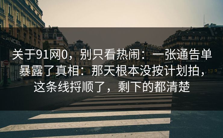 关于91网0，别只看热闹：一张通告单暴露了真相：那天根本没按计划拍，这条线捋顺了，剩下的都清楚
