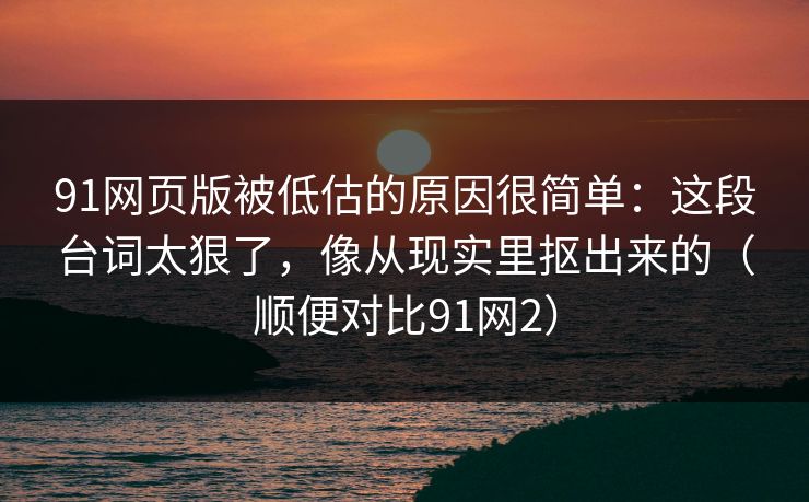 91网页版被低估的原因很简单：这段台词太狠了，像从现实里抠出来的（顺便对比91网2）