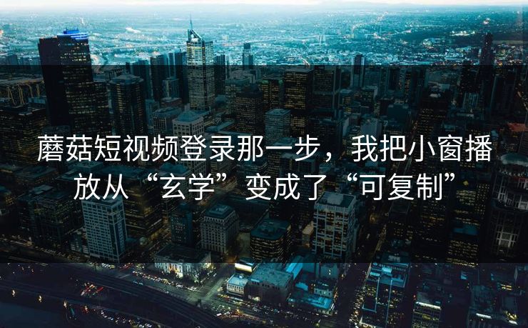 蘑菇短视频登录那一步,我把小窗播放从“玄学”变成了“可复制” 蘑菇短视频登录那一步,我把小窗播放从“玄学”变成了“可复制”