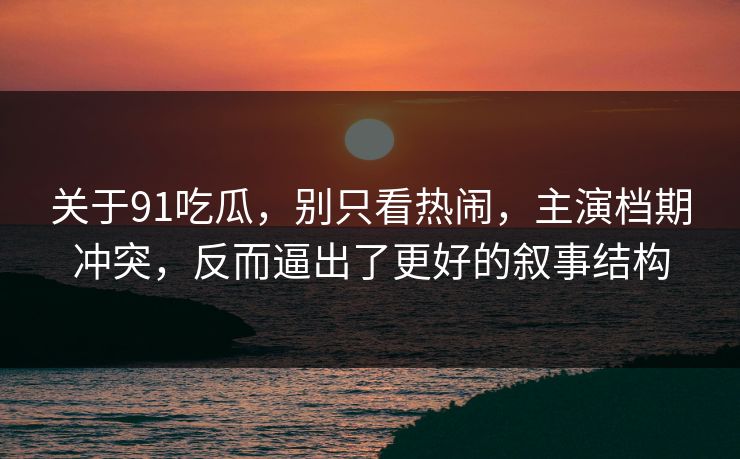 关于91吃瓜，别只看热闹，主演档期冲突，反而逼出了更好的叙事结构