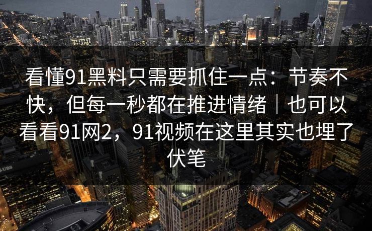 看懂91黑料只需要抓住一点：节奏不快，但每一秒都在推进情绪｜也可以看看91网2，91视频在这里其实也埋了伏笔