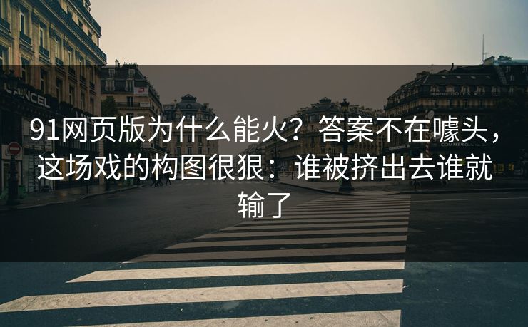 91网页版为什么能火？答案不在噱头，这场戏的构图很狠：谁被挤出去谁就输了
