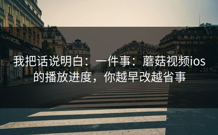 我把话说明白：一件事：蘑菇视频ios的播放进度，你越早改越省事