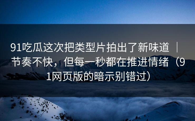 91吃瓜这次把类型片拍出了新味道 ｜ 节奏不快，但每一秒都在推进情绪（91网页版的暗示别错过）
