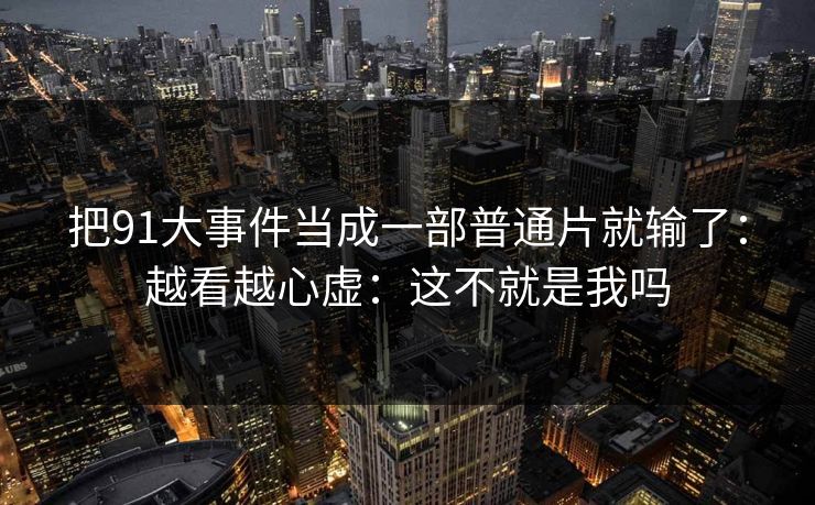 把91大事件当成一部普通片就输了：越看越心虚：这不就是我吗
