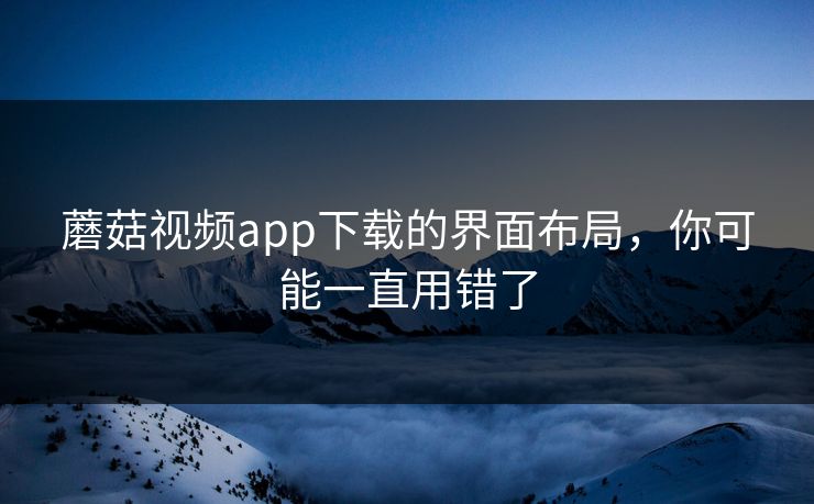 蘑菇视频app下载的界面布局，你可能一直用错了