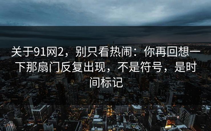 关于91网2，别只看热闹：你再回想一下那扇门反复出现，不是符号，是时间标记