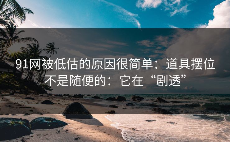 91网被低估的原因很简单：道具摆位不是随便的：它在“剧透”