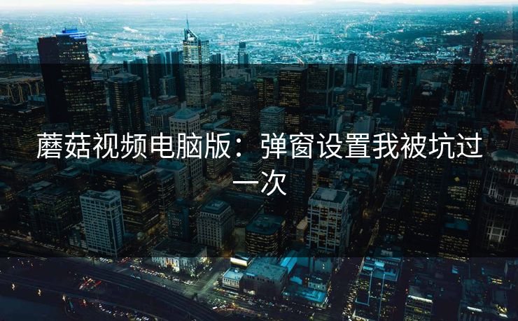 蘑菇视频电脑版：弹窗设置我被坑过一次