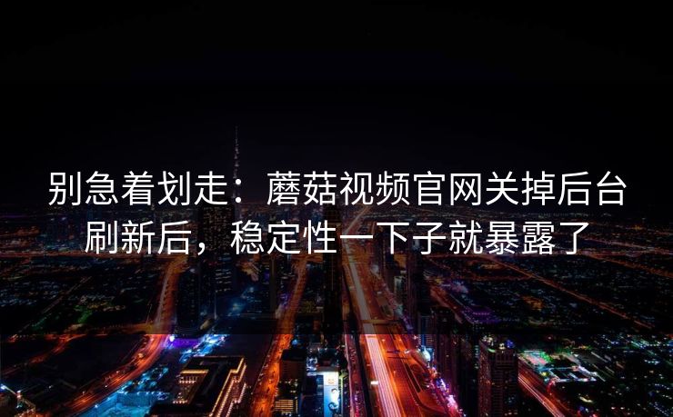 别急着划走：蘑菇视频官网关掉后台刷新后，稳定性一下子就暴露了