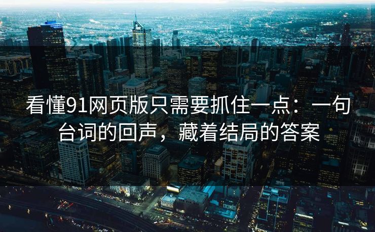 看懂91网页版只需要抓住一点：一句台词的回声，藏着结局的答案