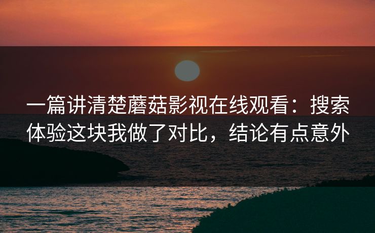 一篇讲清楚蘑菇影视在线观看:搜索体验这块我做了对比,结论有点意外 一篇讲清楚蘑菇影视在线观看:搜索体验这块我做了对比,结论有点意外