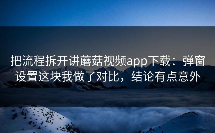 把流程拆开讲蘑菇视频app下载:弹窗设置这块我做了对比,结论有点意外 把流程拆开讲蘑菇视频app下载:弹窗设置这块我做了对比,结论有点意外