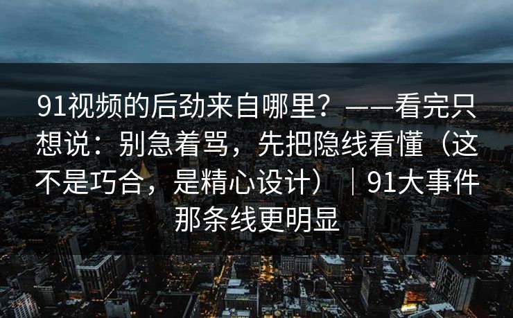 91视频的后劲来自哪里?——看完只想说:别急着骂,先把隐线看懂(这不是巧合,是精心设计)|91大事件那条线更明显 91视频的后劲来自哪里?——看完只想说:别急着骂,先把隐线看懂(这不是巧合,是精心设计)|91大事件那条线更明显