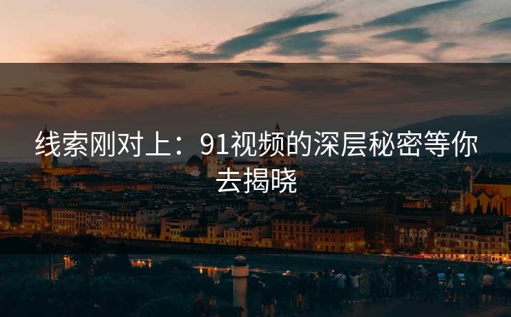 线索刚对上：91视频的深层秘密等你去揭晓