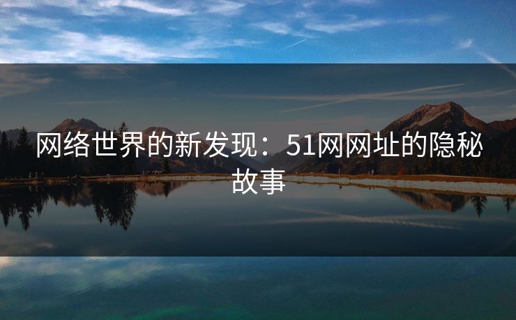 网络世界的新发现：51网网址的隐秘故事