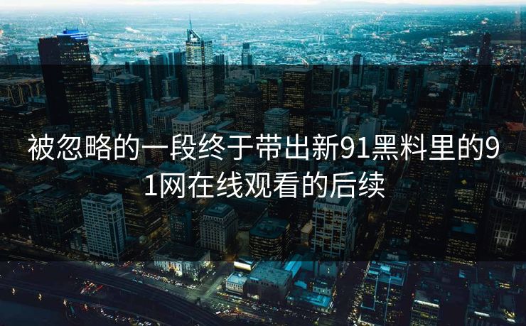 被忽略的一段终于带出新91黑料里的91网在线观看的后续