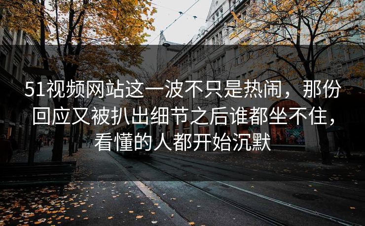 51视频网站这一波不只是热闹，那份回应又被扒出细节之后谁都坐不住，看懂的人都开始沉默
